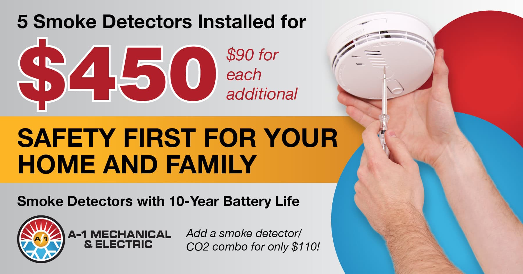 5 Smoke Detectors installed for $450. $90 for each additional. SAFETY FIRST FOR YOUR HOME AND FAMILY.